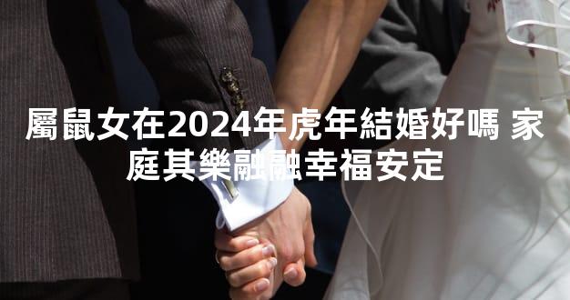 屬鼠女在2024年虎年結婚好嗎 家庭其樂融融幸福安定